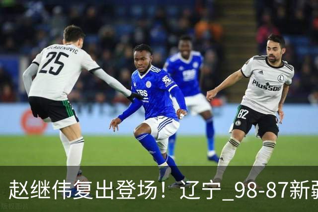赵继伟复出登场!辽宁 98-87新疆四战全胜 库珀 27+5+11 主导全场